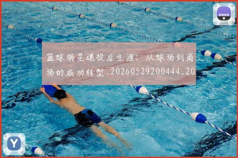 篮球明星退役后生涯:从球场到商场的成功转型_20260529200444_20260610170002