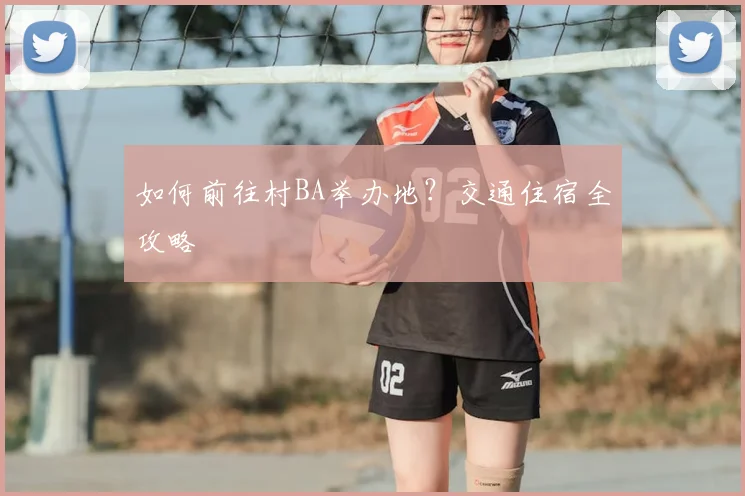 如何前往村BA举办地?交通住宿全攻略