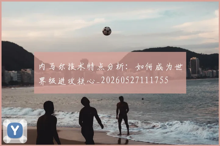 内马尔技术特点分析:如何成为世界级进攻核心_20260527111755