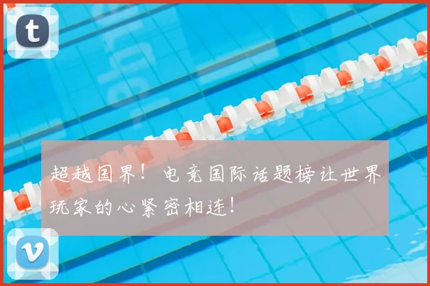 超越国界！电竞国际话题榜让世界玩家的心紧密相连！