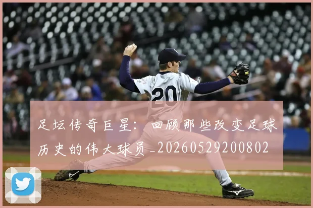 足坛传奇巨星:回顾那些改变足球历史的伟大球员_20260529200802