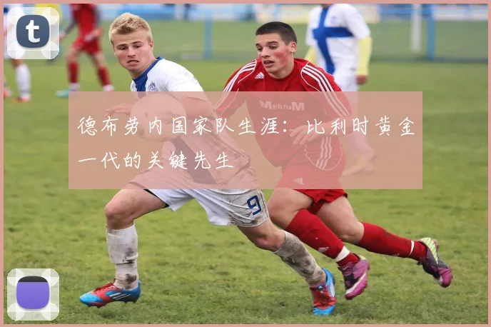德布劳内国家队生涯：比利时黄金一代的关键先生
