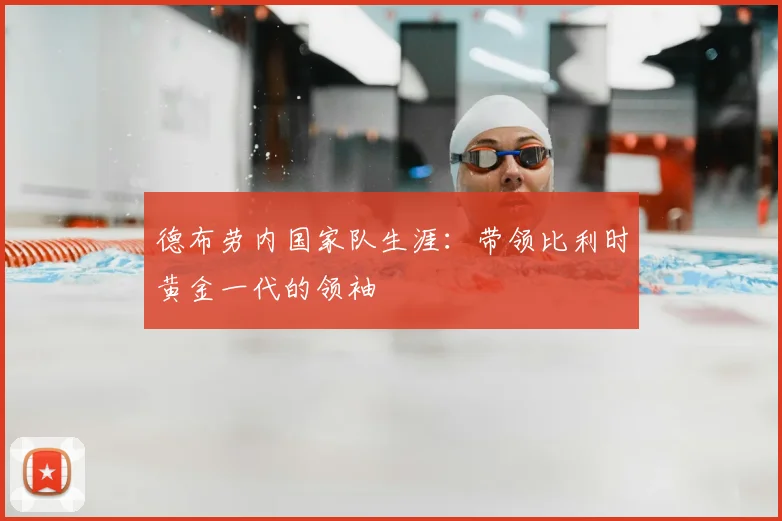德布劳内国家队生涯：带领比利时黄金一代的领袖