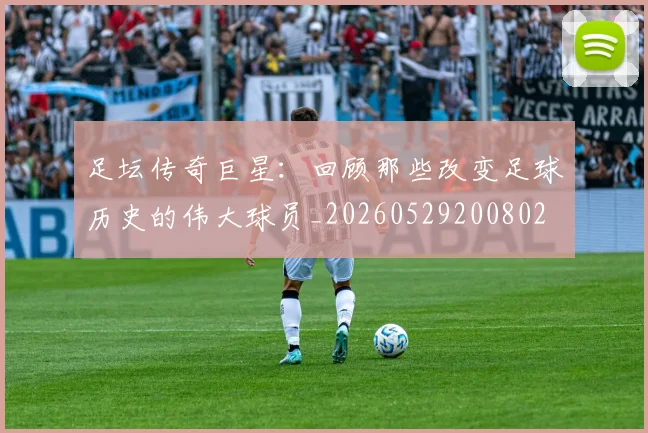 足坛传奇巨星:回顾那些改变足球历史的伟大球员_20260529200802