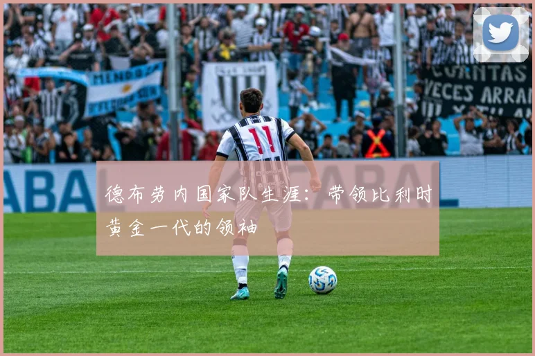 德布劳内国家队生涯:带领比利时黄金一代的领袖