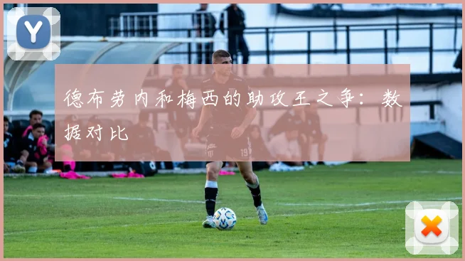 德布劳内和梅西的助攻王之争:数据对比