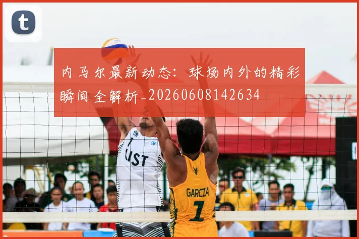 内马尔最新动态:球场内外的精彩瞬间全解析_20260608142634