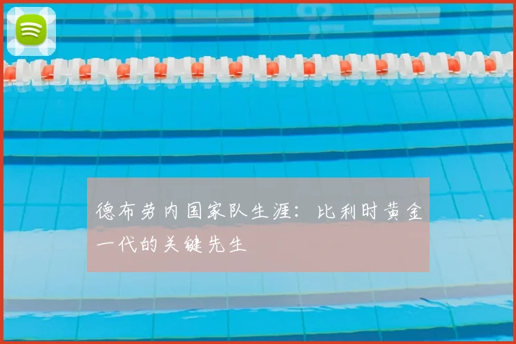 德布劳内国家队生涯:比利时黄金一代的关键先生